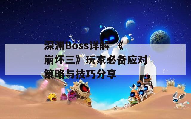 深渊Boss详解 《崩坏三》玩家必备应对策略与技巧分享