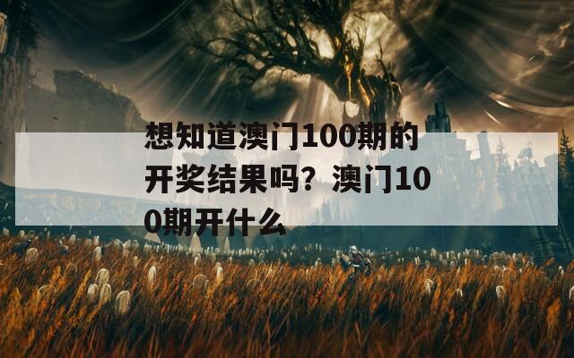 想知道澳门100期的开奖结果吗？澳门100期开什么