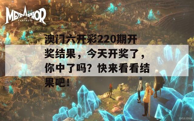 澳门六开彩220期开奖结果，今天开奖了，你中了吗？快来看看结果吧！