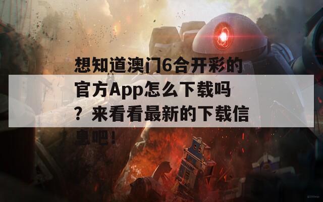 想知道澳门6合开彩的官方App怎么下载吗？来看看最新的下载信息吧！