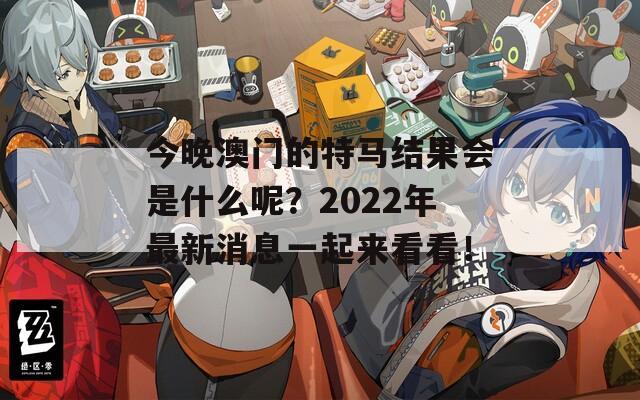 今晚澳门的特马结果会是什么呢？2022年最新消息一起来看看！