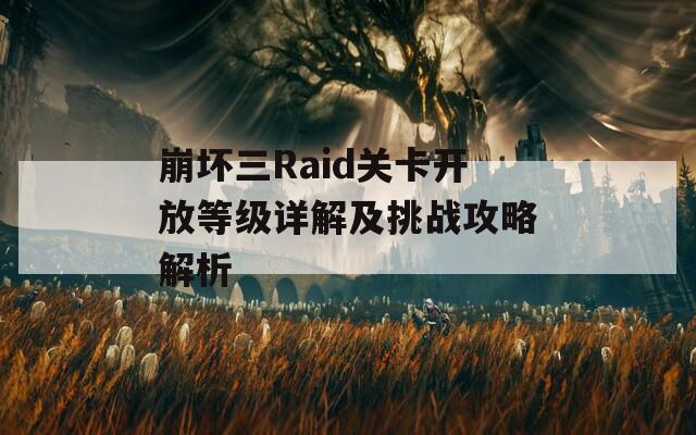 崩坏三Raid关卡开放等级详解及挑战攻略解析