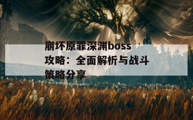 崩坏原罪深渊boss攻略：全面解析与战斗策略分享