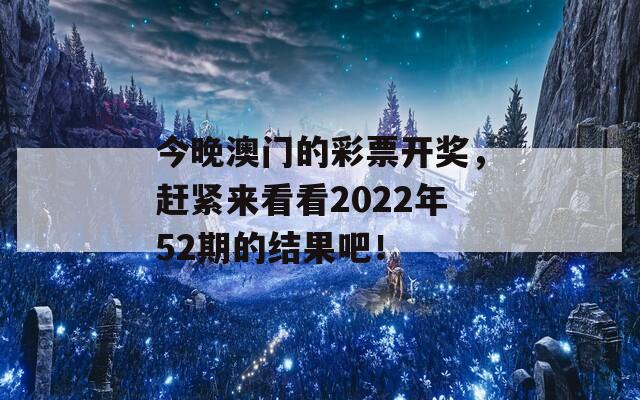 今晚澳门的彩票开奖，赶紧来看看2022年52期的结果吧！