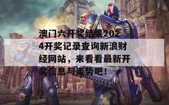 澳门六开奖结果2024开奖记录查询新浪财经网站，来看看最新开奖信息与走势吧！