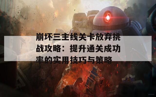 崩坏三主线关卡放弃挑战攻略：提升通关成功率的实用技巧与策略