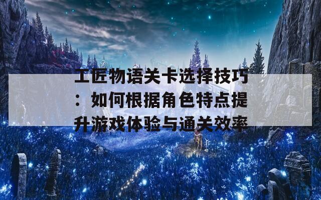 工匠物语关卡选择技巧：如何根据角色特点提升游戏体验与通关效率