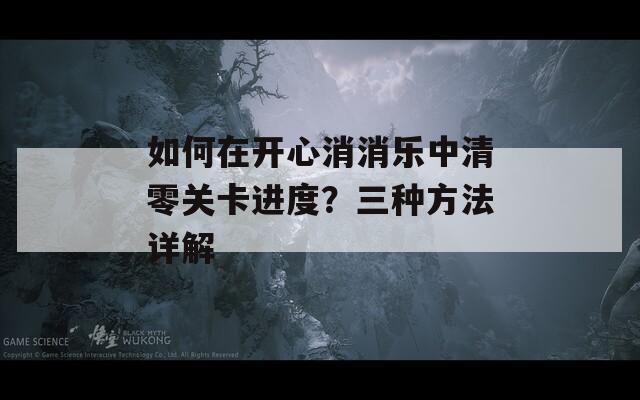 如何在开心消消乐中清零关卡进度？三种方法详解