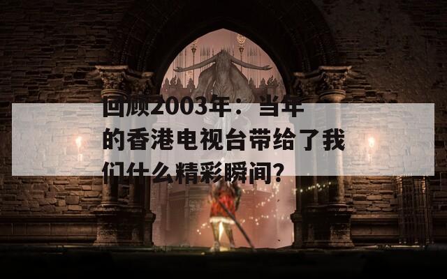 回顾2003年：当年的香港电视台带给了我们什么精彩瞬间？