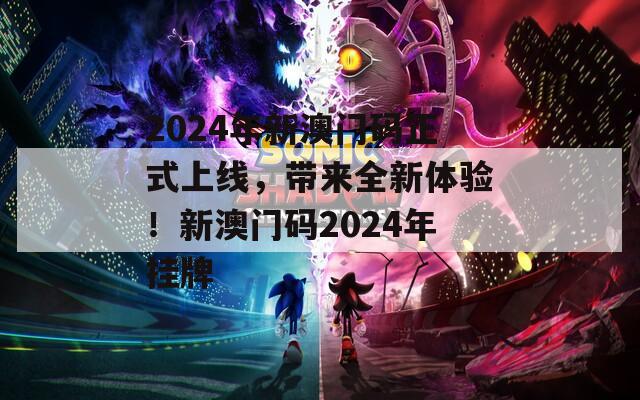 2024年新澳门码正式上线，带来全新体验！新澳门码2024年挂牌