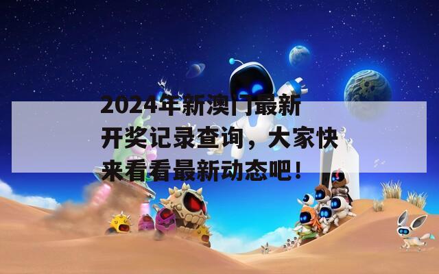 2024年新澳门最新开奖记录查询，大家快来看看最新动态吧！