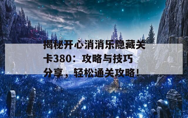 揭秘开心消消乐隐藏关卡380：攻略与技巧分享，轻松通关攻略！