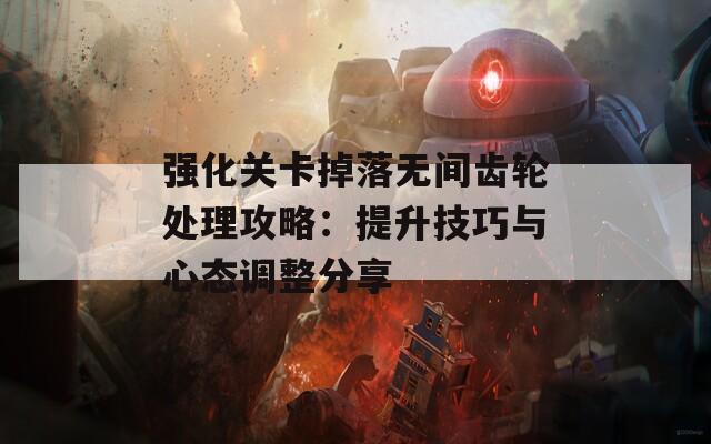 强化关卡掉落无间齿轮处理攻略：提升技巧与心态调整分享