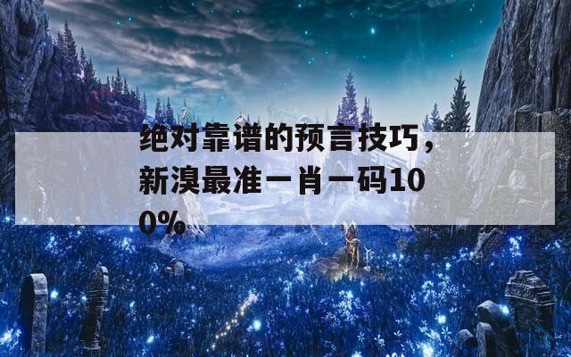 绝对靠谱的预言技巧，新溴最准一肖一码100%