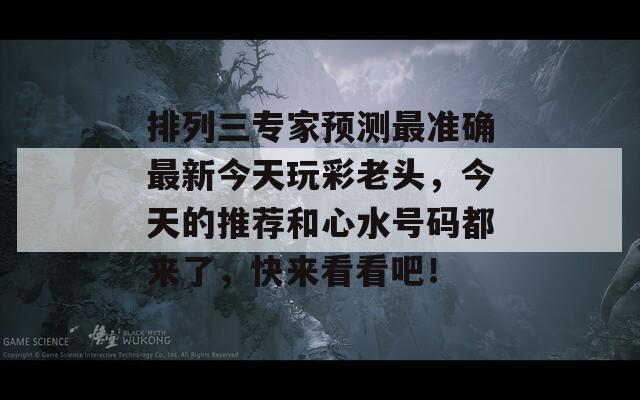 排列三专家预测最准确最新今天玩彩老头，今天的推荐和心水号码都来了，快来看看吧！