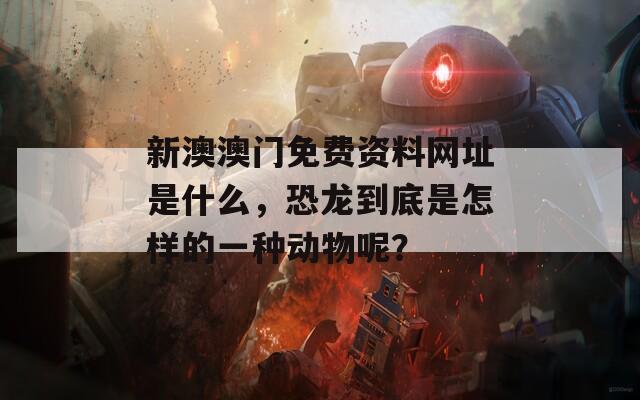 新澳澳门免费资料网址是什么，恐龙到底是怎样的一种动物呢？