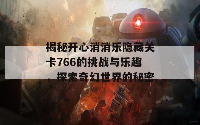 揭秘开心消消乐隐藏关卡766的挑战与乐趣，探索奇幻世界的秘密