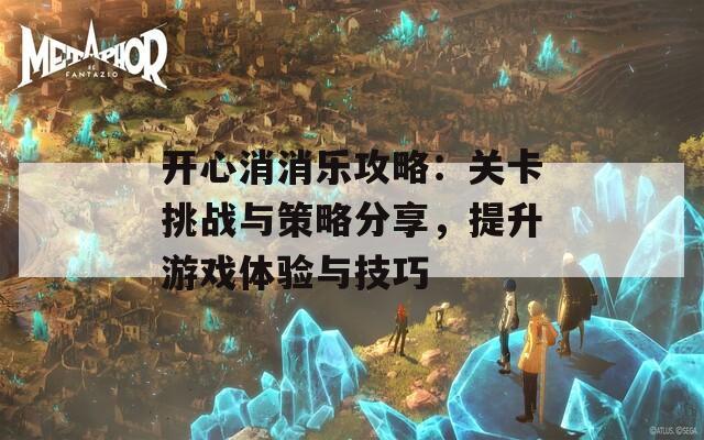 开心消消乐攻略：关卡挑战与策略分享，提升游戏体验与技巧