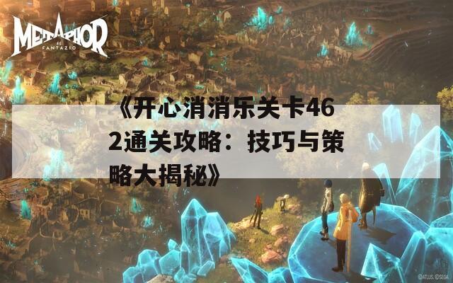 《开心消消乐关卡462通关攻略：技巧与策略大揭秘》