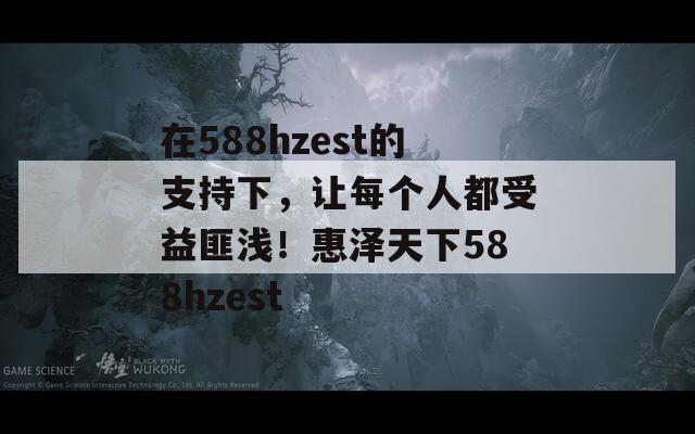 在588hzest的支持下，让每个人都受益匪浅！惠泽天下588hzest