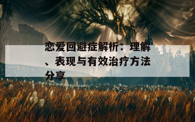 恋爱回避症解析：理解、表现与有效治疗方法分享