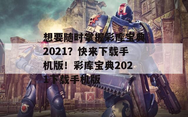 想要随时掌握彩库宝典2021？快来下载手机版！彩库宝典2021下载手机版