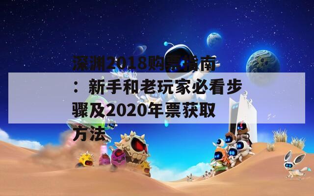 深渊2018购票指南：新手和老玩家必看步骤及2020年票获取方法