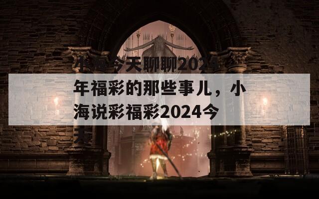 小海今天聊聊2024年福彩的那些事儿，小海说彩福彩2024今天