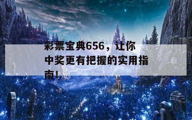 彩票宝典656，让你中奖更有把握的实用指南！