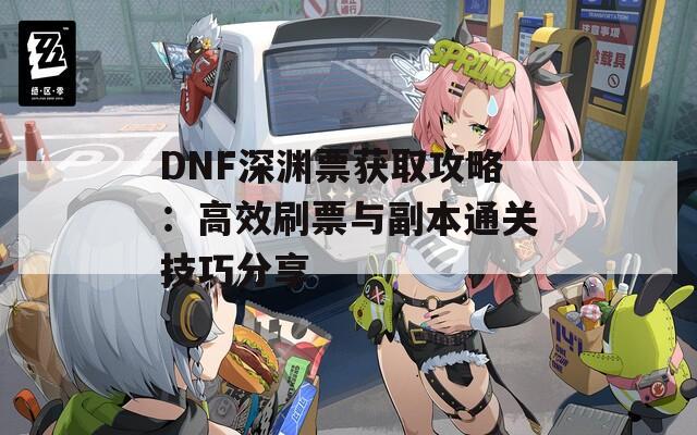 DNF深渊票获取攻略：高效刷票与副本通关技巧分享