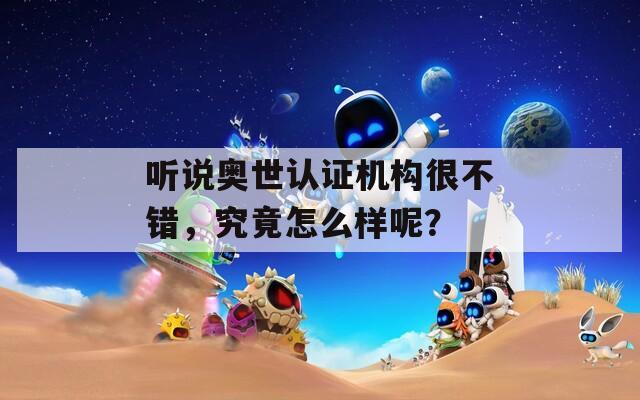 听说奥世认证机构很不错，究竟怎么样呢？