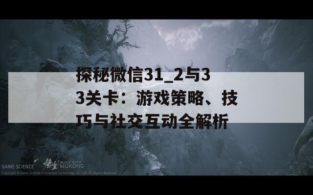 探秘微信31_2与33关卡：游戏策略、技巧与社交互动全解析