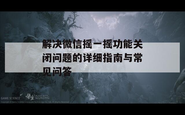 解决微信摇一摇功能关闭问题的详细指南与常见问答