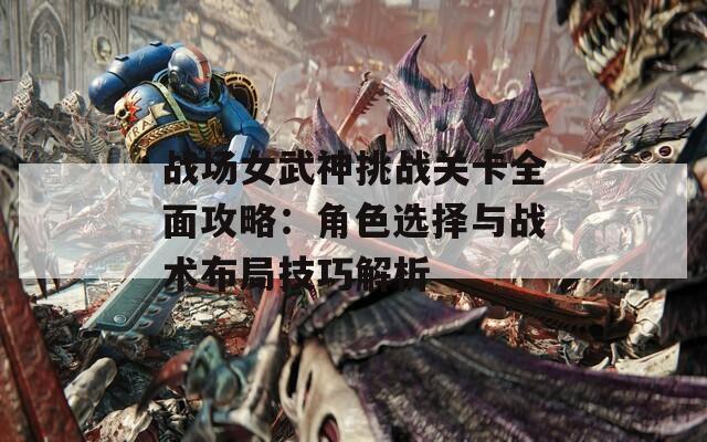 战场女武神挑战关卡全面攻略：角色选择与战术布局技巧解析