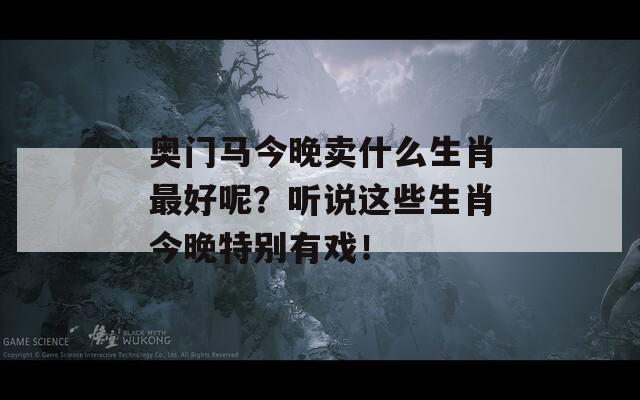 奥门马今晚卖什么生肖最好呢？听说这些生肖今晚特别有戏！