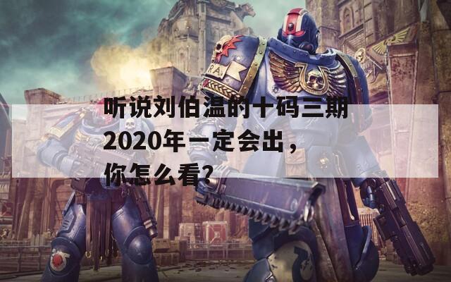 听说刘伯温的十码三期2020年一定会出，你怎么看？