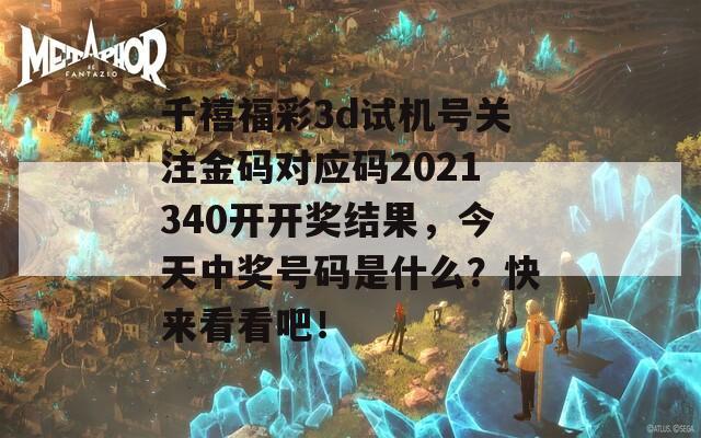 千禧福彩3d试机号关注金码对应码2021340开开奖结果，今天中奖号码是什么？快来看看吧！