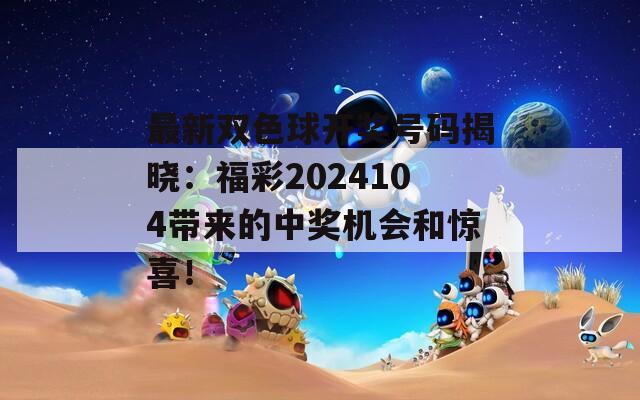 最新双色球开奖号码揭晓：福彩2024104带来的中奖机会和惊喜！