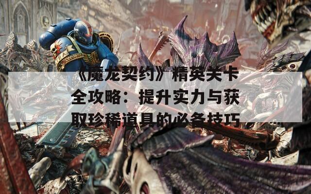 《魔龙契约》精英关卡全攻略：提升实力与获取珍稀道具的必备技巧