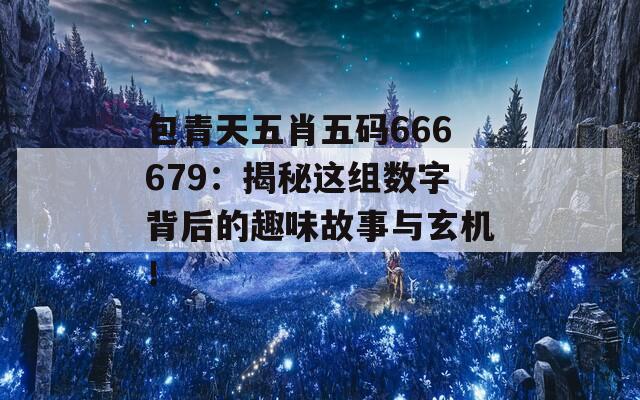 包青天五肖五码666679：揭秘这组数字背后的趣味故事与玄机！