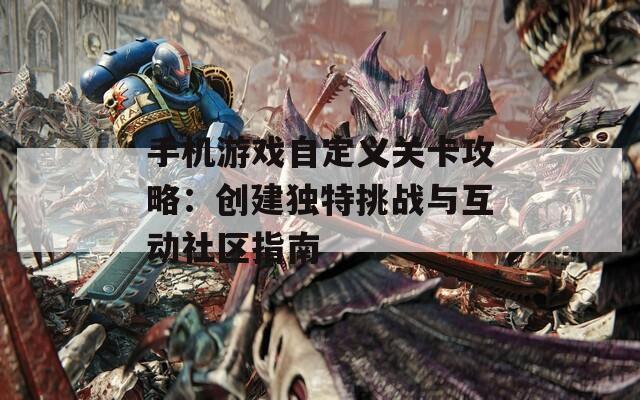 手机游戏自定义关卡攻略：创建独特挑战与互动社区指南