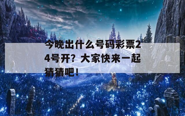 今晚出什么号码彩票24号开？大家快来一起猜猜吧！