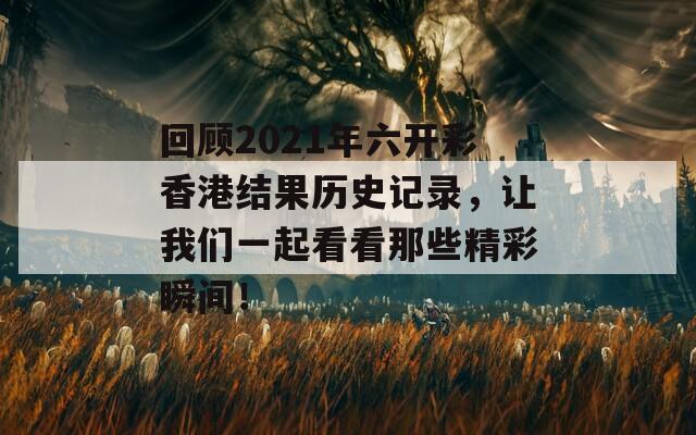 回顾2021年六开彩香港结果历史记录，让我们一起看看那些精彩瞬间！