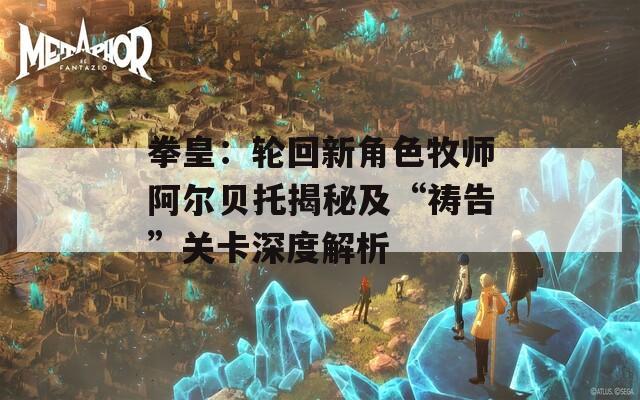 拳皇：轮回新角色牧师阿尔贝托揭秘及“祷告”关卡深度解析