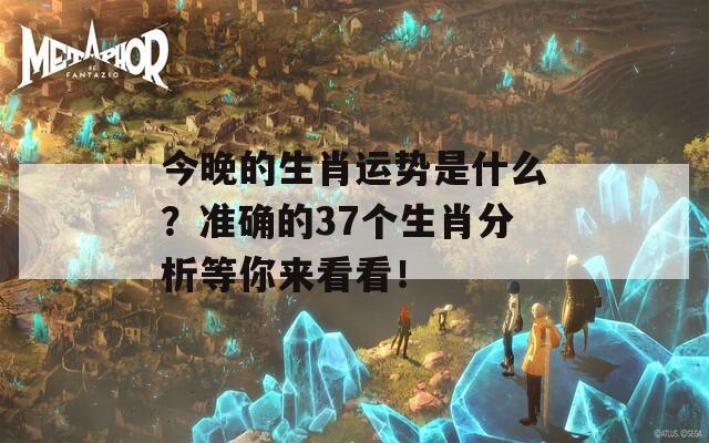 今晚的生肖运势是什么？准确的37个生肖分析等你来看看！