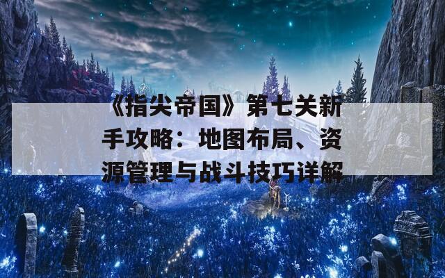 《指尖帝国》第七关新手攻略：地图布局、资源管理与战斗技巧详解