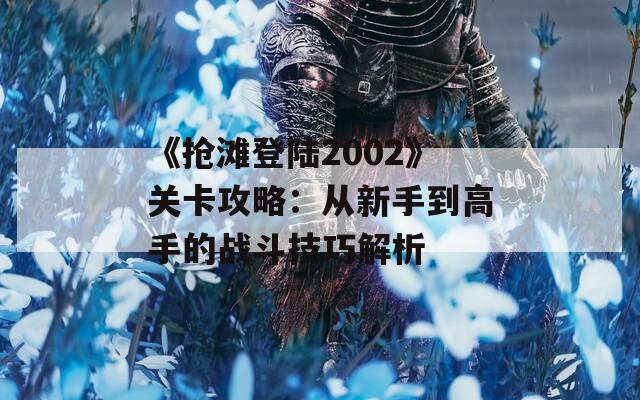 《抢滩登陆2002》关卡攻略：从新手到高手的战斗技巧解析