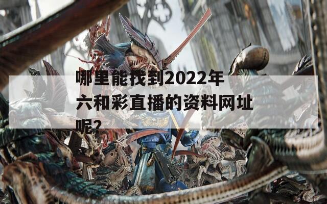 哪里能找到2022年六和彩直播的资料网址呢？