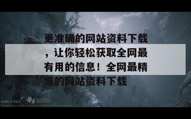 更准确的网站资料下载，让你轻松获取全网最有用的信息！全网最精准的网站资料下载