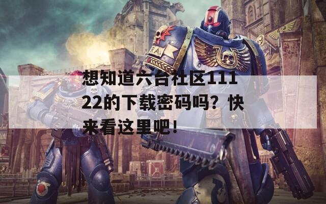 想知道六台社区11122的下载密码吗？快来看这里吧！